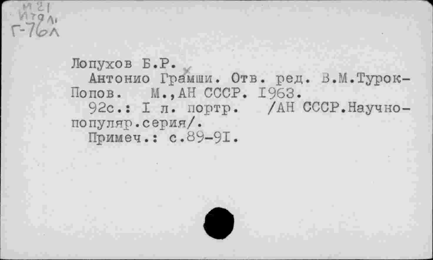 ﻿Лопухов Б.Р. у
Антонио Грамши. Отв. ред. В.М.Турок Попов. М.,АН СССР. 1963.
92с.: I л. портр. /АН СССР.Научно популяр.серия/.
Примеч.: с.89-91.